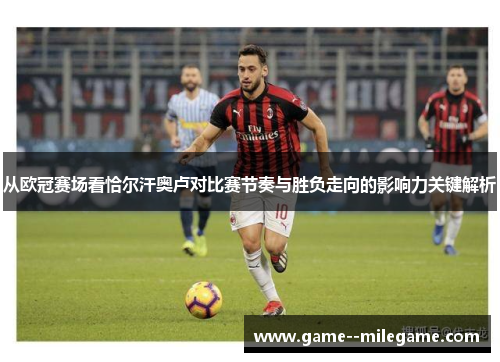 从欧冠赛场看恰尔汗奥卢对比赛节奏与胜负走向的影响力关键解析