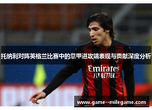 托纳利对阵英格兰比赛中的意甲进攻端表现与贡献深度分析