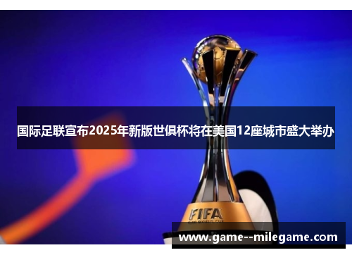 国际足联宣布2025年新版世俱杯将在美国12座城市盛大举办