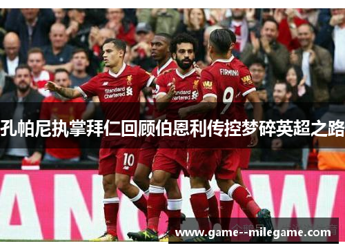 孔帕尼执掌拜仁回顾伯恩利传控梦碎英超之路