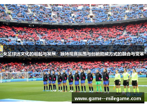 女足球迷文化的崛起与发展：独特观赛氛围与创新助威方式的融合与变革