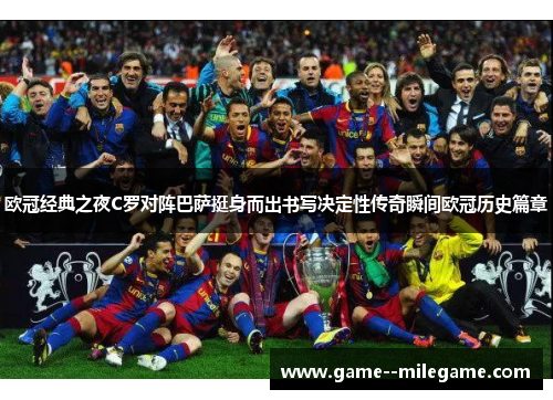 欧冠经典之夜C罗对阵巴萨挺身而出书写决定性传奇瞬间欧冠历史篇章