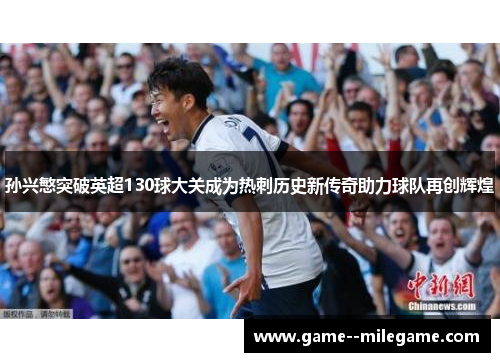 孙兴慜突破英超130球大关成为热刺历史新传奇助力球队再创辉煌
